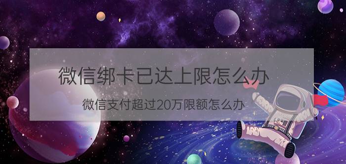 微信绑卡已达上限怎么办 微信支付超过20万限额怎么办？